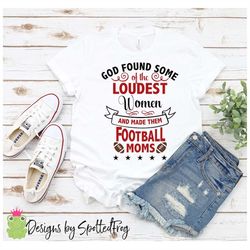 god found some of the loudest women and made them football moms svg/png