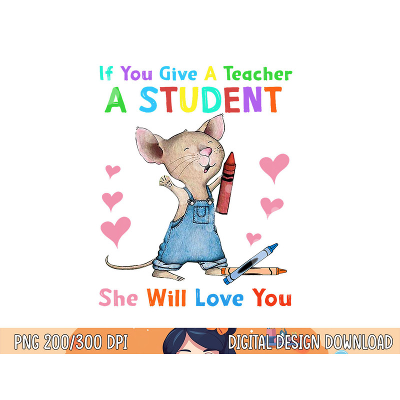 Mouse If You Give A Teacher A Student She Will Love You png, sublimation copy.jpg