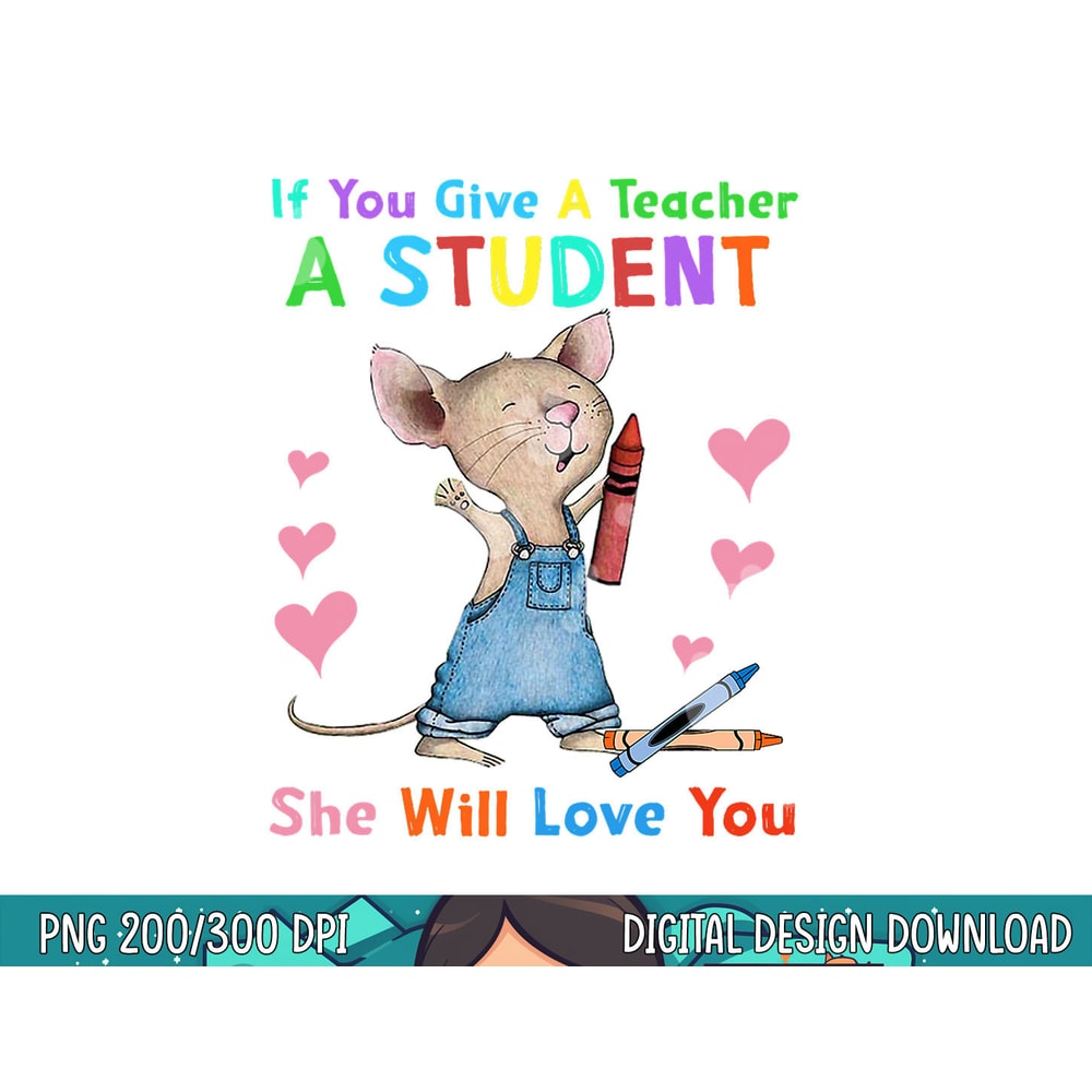 Mouse If You Give A Teacher A Student She Will Love You png, sublimation copy.jpg