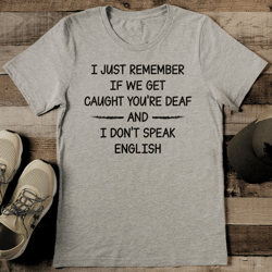 i just remember if we get caught you're deaf and i don't speak english tee