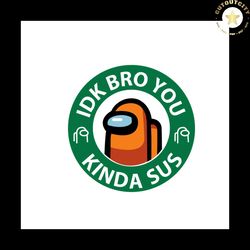 idk bro you kinda sus svg, trending svg, among us svg, among us design svg, among us gift, funny among us svg, among us,