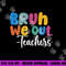 End Of School Year Teacher Summer Bruh We Out Teachers png, sublimation copy.jpg