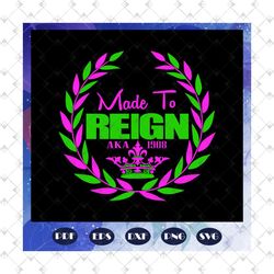 made to reign aka 1908, aka sorority gift, aka sorority svg, aka svg, aka shirt, aka sorority, alpha kappa alpha svg, al