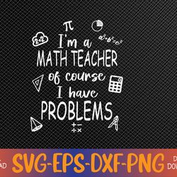 I'm a Math Teacher of Course I Have Problems Funny Svg, Eps, Png, Dxf, Digital Download