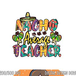 nacho average teacher, cinco de mayo mexican fiesta funny  png, sublimation copy
