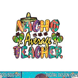 nacho average teacher, cinco de mayo mexican fiesta funny png, sublimation copy