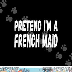 lazy pretend i m a french maid - halloween or costume party png, sublimation copy