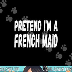 lazy pretend i m a french maid - halloween or costume party png, sublimation copy