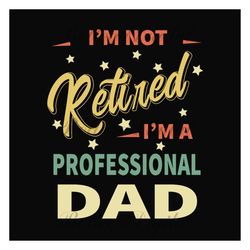 im not retired im a professional dad svg, fathers day svg, dad svg, retired dad svg, retirement svg, papa svg, dad sayin