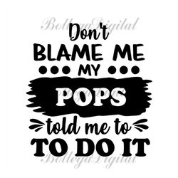 dont blame me my pops told me to do it svg, fathers day svg, dad svg, pops svg, funny dad svg, son svg, daughter svg, sp
