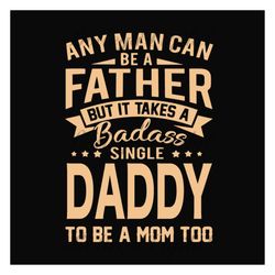 any man can be a father but it take a badass single daddy to be a mom too svg, fathers day svg, single dad svg, dad svg,