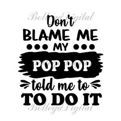 dont blame me my pop pop told me to do it svg, fathers day svg, grandpa svg, pop pop svg, funny grandpa svg, nephew svg,