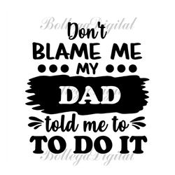 dont blame me my dad told me to do it svg, fathers day svg, dad svg, funny dad svg, son svg, daughter svg, spoiled son s