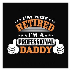 im not retired im a professional daddy svg, fathers day svg, dad svg, retired dad svg, retirement svg, daddy svg, dad sa