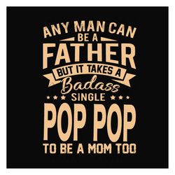Any Man Can Be A Father But It Take A Badass Single Pop Pop To Be A Mom Too Svg, Fathers Day Svg, Single Dad Svg, Dad Sv