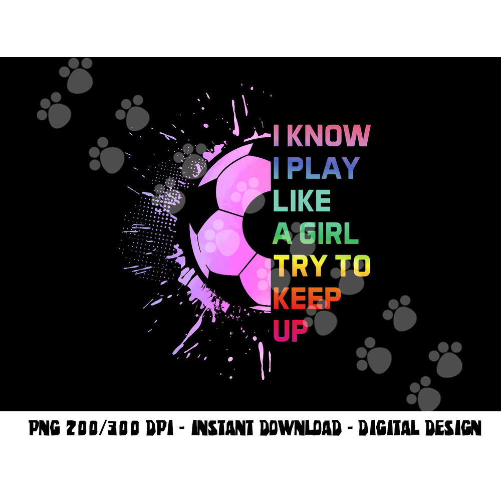 Funny I Know I Play Like A Girl Try To Keep Up Soccer Player png, sublimation copy.jpg