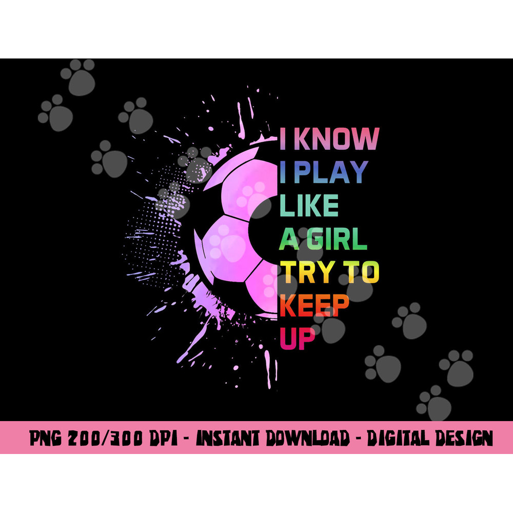 Funny I Know I Play Like A Girl Try To Keep Up Soccer Player png, sublimation copy.jpg