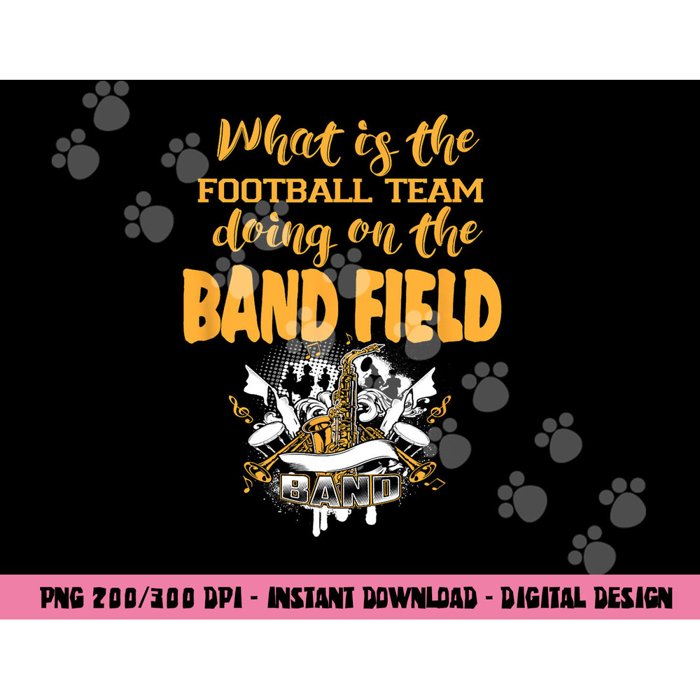 FUNNY WHY IS THE FOOTBALL TEAM ON THE BAND FIELD png, sublimation copy.jpg