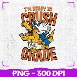 i'm ready to crush 6th grade png, t rex dinosaur back to school png, back to school png, sublimation, png files