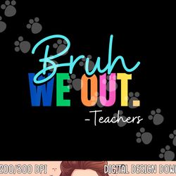 bruh we out teachers last day of school teacher summer 2023  png, sublimation copy