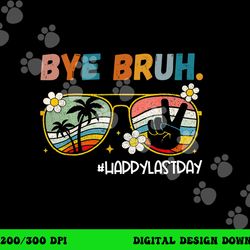 bye bruh happy last day of school end of school year teacher  png, sublimation copy