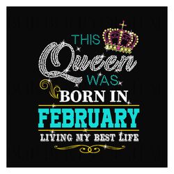 this queen was born in february living my best life svg, birthday svg, birthday queen svg, february queen svg, born in f