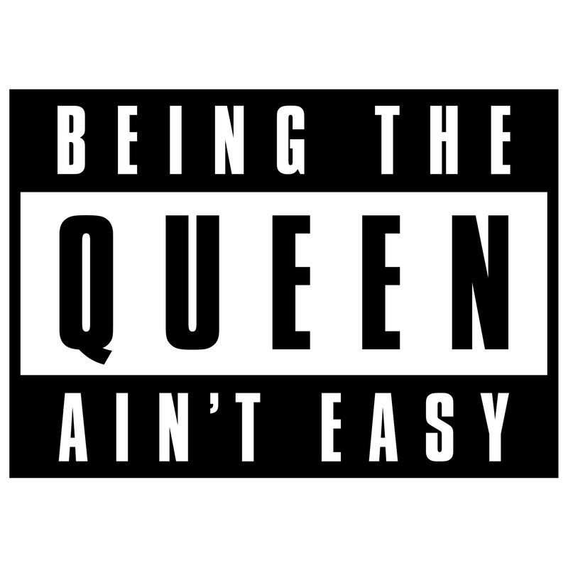 BEING THE QUEEN AINT EASY.jpg