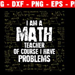 i am a math teacher of course i have problems svg, math teacher svg, funny teacher svg files for cricut, teacher life