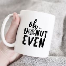 oh donut even mug, donut mug, donut gift, donut lover mug, cute coffee mug, mug with saying, sassy mug, sarcastic coffee