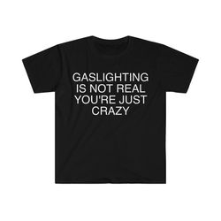 gaslighting is not real you're just crazy funny meme t shirt