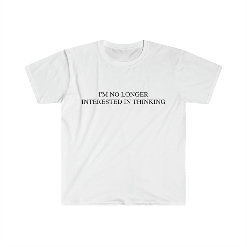 MR-282023114757-funny-meme-tshirt-im-no-longer-interested-in-thinking-image-1.jpg