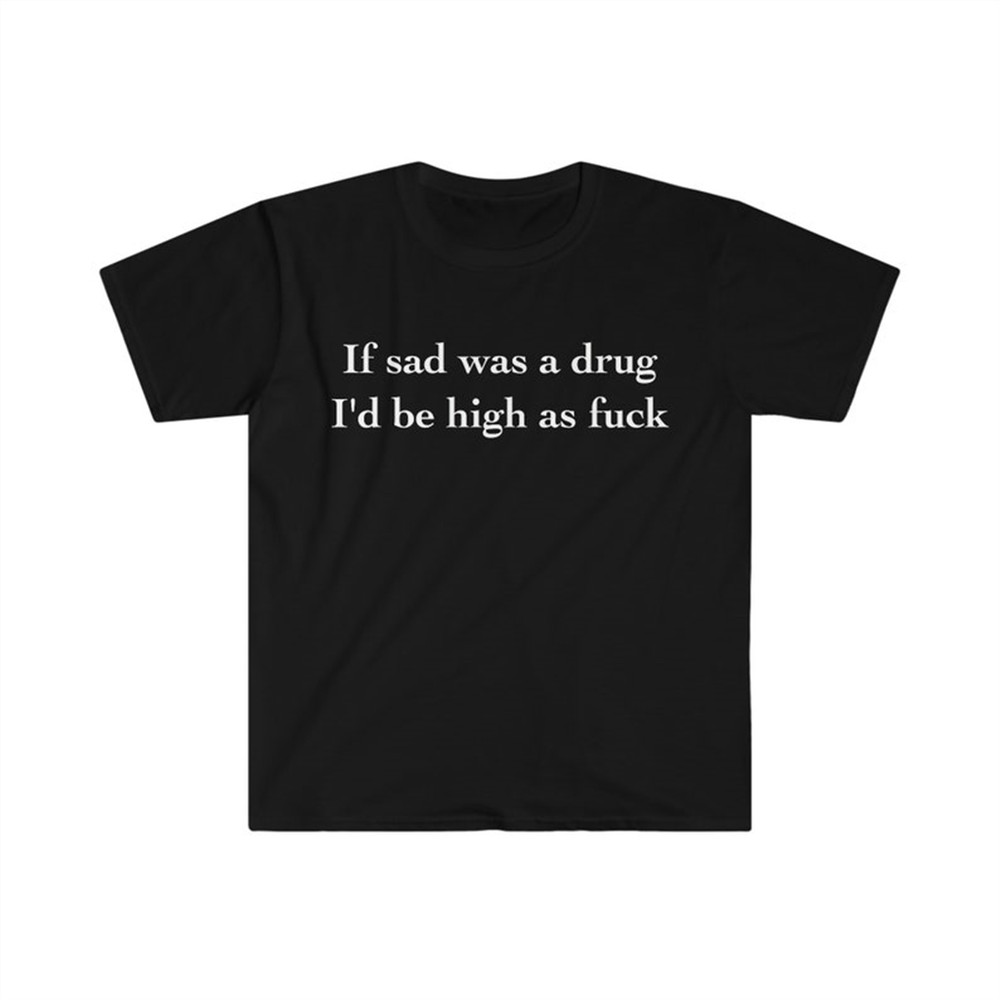 MR-282023115318-if-sad-was-a-drug-id-be-high-as-fuck-funny-meme-tee-shirt-image-1.jpg