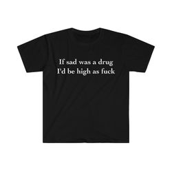 if sad was a drug i'd be high as fuck funny meme tee shirt