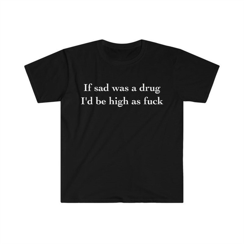MR-282023115318-if-sad-was-a-drug-id-be-high-as-fuck-funny-meme-tee-shirt-image-1.jpg