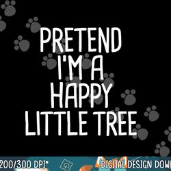 pretend i m a happy little tree funny lazy halloween costume png, sublimation copy