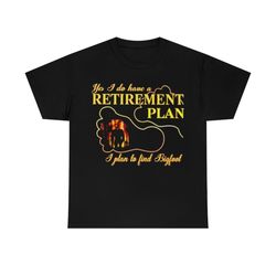 yes i do have a retirement plan i plan to find bigfoot t-shirt