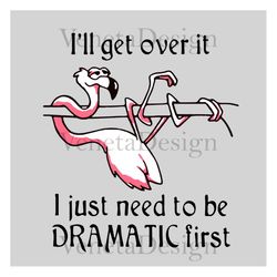 dramatic flamingo, ill get over it, i just need to be dramatic first, funny quote, flamingo vector, funny flamingo svg,