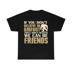 if you don't believe in bigfoot then i don't believe we can be friends t-shirt