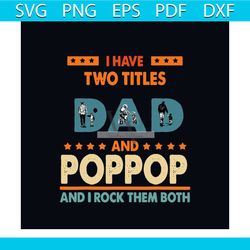 i have two titles dad and poppop svg, fathers day svg, poppop svg, two titles svg, dad svg, daddy svg, dad shirt, dad gi