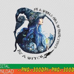 In a world full of princesses be a witch,princess witch,witch lover,happy halloween PNG INSTANT DOWNLOAD/Png Printable/