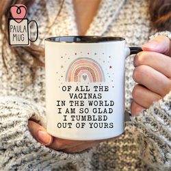 of all the vaginas in the world i'm so glad i tumbled out of yours mug, mother's day gift from daughter, best mom ever m