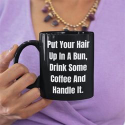 put your hair up in a bun drink some coffee and handle it coffee mug, coworker mug, best friend mug, valentines gift, gi