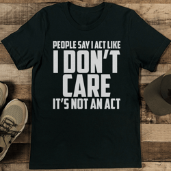 people say i act like i don’t care it’s not an act tee