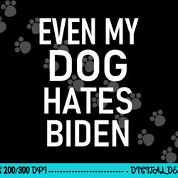even my dog hates biden, conservative, anti liberal, funny  png, sublimation copy