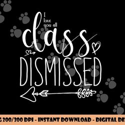 i love you all class dismissed - teacher last day of school  png, sublimation copy