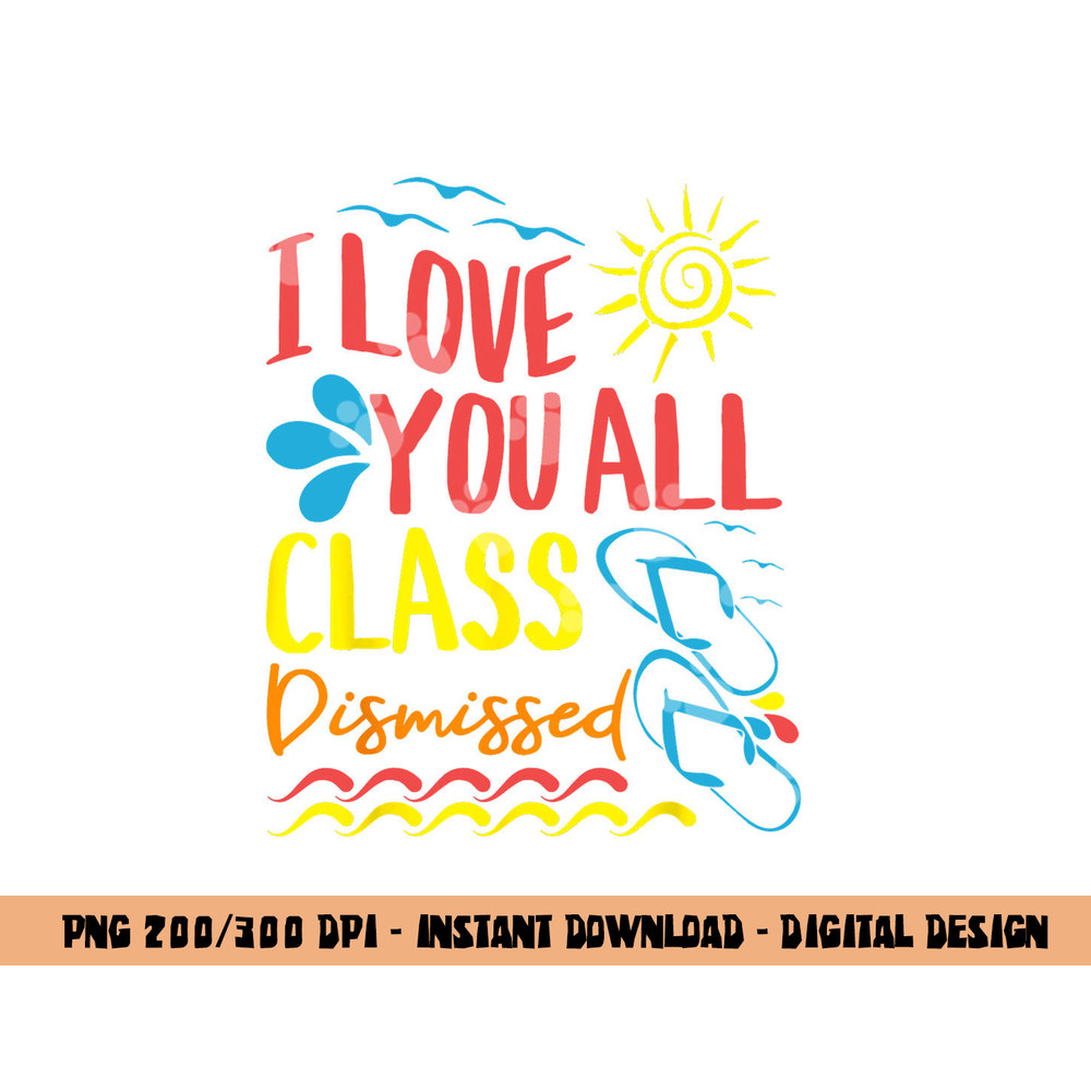 I Love You All Class Dismissed - Teacher School Graduation  png, sublimation copy.jpg