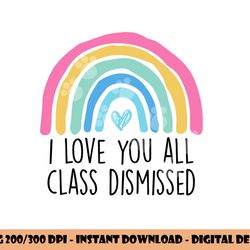 i love you all class dismissed teacher last day of school  png, sublimation copy