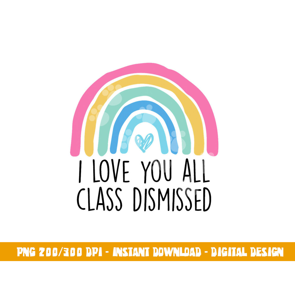 I Love You All Class Dismissed Teacher Last Day Of School  png, sublimation copy.jpg