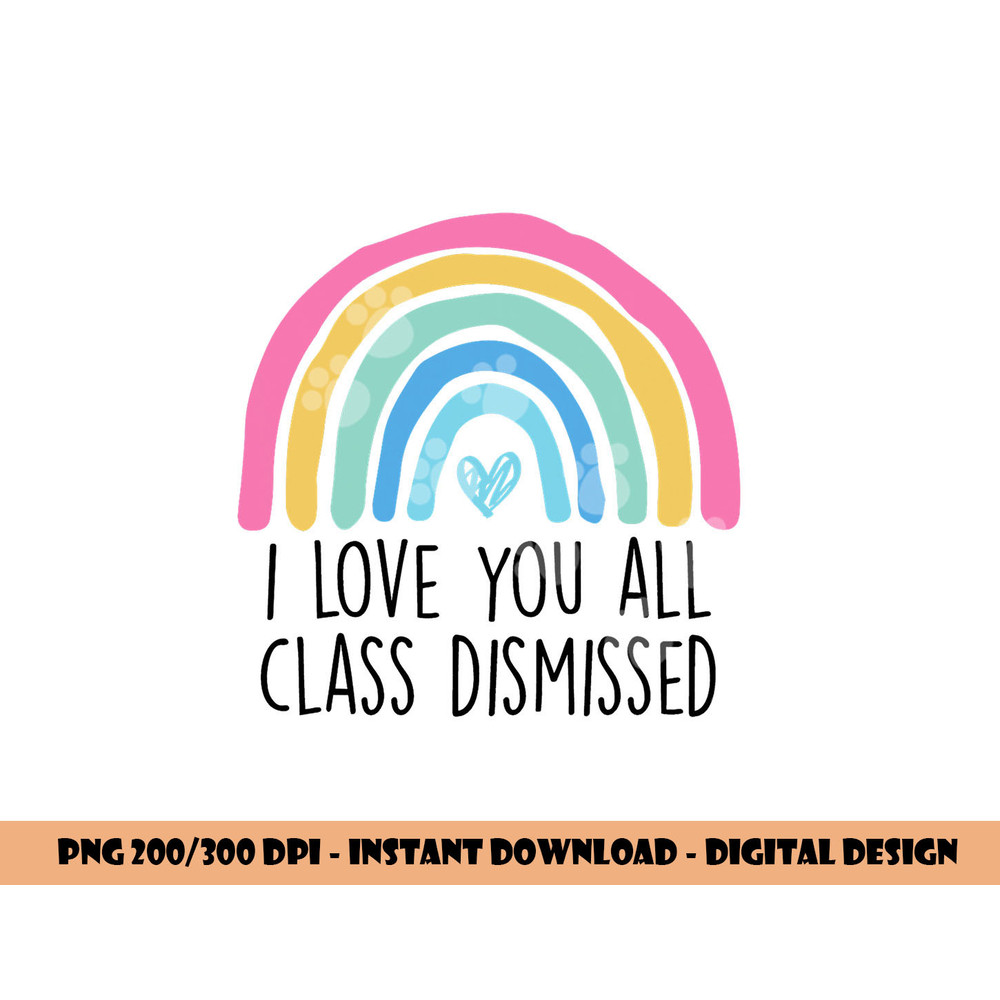 I Love You All Class Dismissed Teacher Last Day Of School png, sublimation copy.jpg
