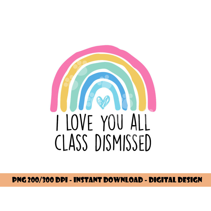 I Love You All Class Dismissed Teacher Last Day Of School png, sublimation copy.jpg